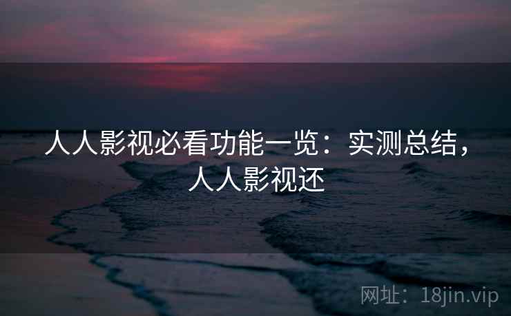 人人影视必看功能一览：实测总结，人人影视还