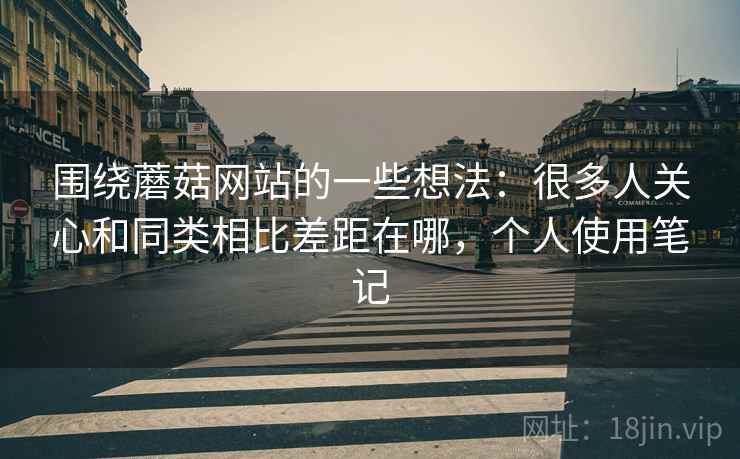 围绕蘑菇网站的一些想法：很多人关心和同类相比差距在哪，个人使用笔记
