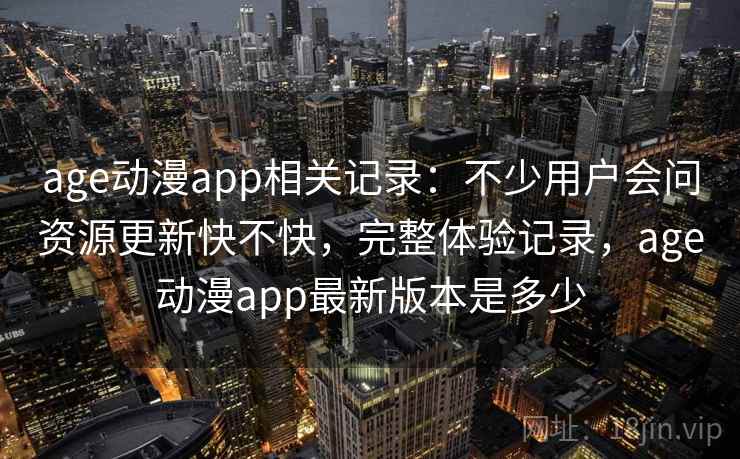 age动漫app相关记录：不少用户会问资源更新快不快，完整体验记录，age动漫app最新版本是多少