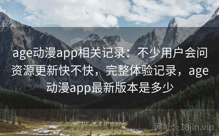 age动漫app相关记录：不少用户会问资源更新快不快，完整体验记录，age动漫app最新版本是多少