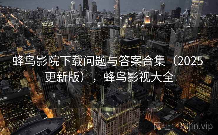 蜂鸟影院下载问题与答案合集（2025 更新版），蜂鸟影视大全