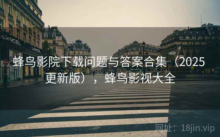 蜂鸟影院下载问题与答案合集（2025 更新版），蜂鸟影视大全