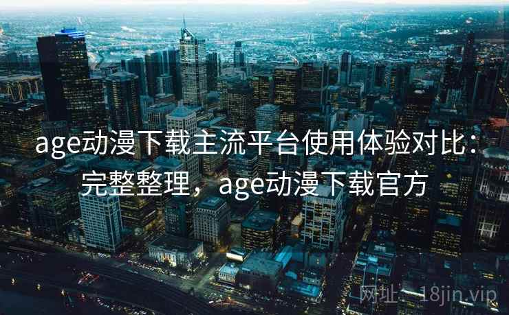 age动漫下载主流平台使用体验对比：完整整理，age动漫下载官方