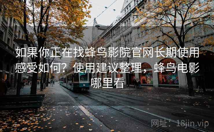 如果你正在找蜂鸟影院官网长期使用感受如何？使用建议整理，蜂鸟电影哪里看