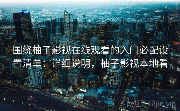 围绕柚子影视在线观看的入门必配设置清单：详细说明，柚子影视本地看