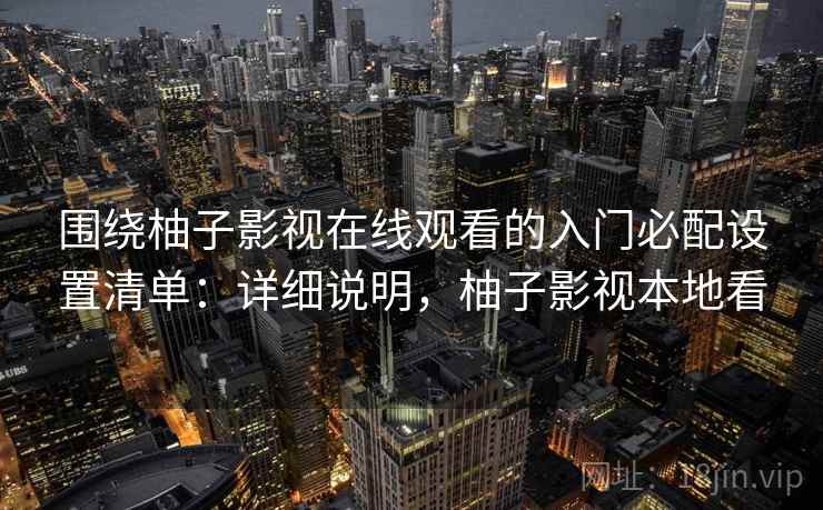 围绕柚子影视在线观看的入门必配设置清单：详细说明，柚子影视本地看
