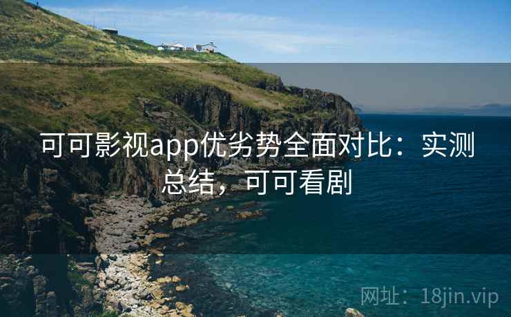 可可影视app优劣势全面对比：实测总结，可可看剧