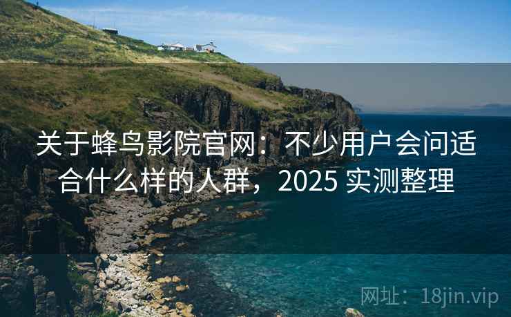 关于蜂鸟影院官网：不少用户会问适合什么样的人群，2025 实测整理