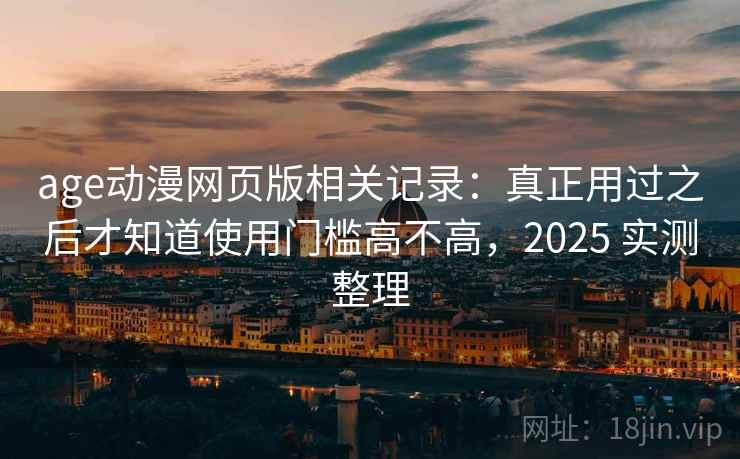 age动漫网页版相关记录：真正用过之后才知道使用门槛高不高，2025 实测整理