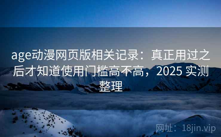 age动漫网页版相关记录：真正用过之后才知道使用门槛高不高，2025 实测整理
