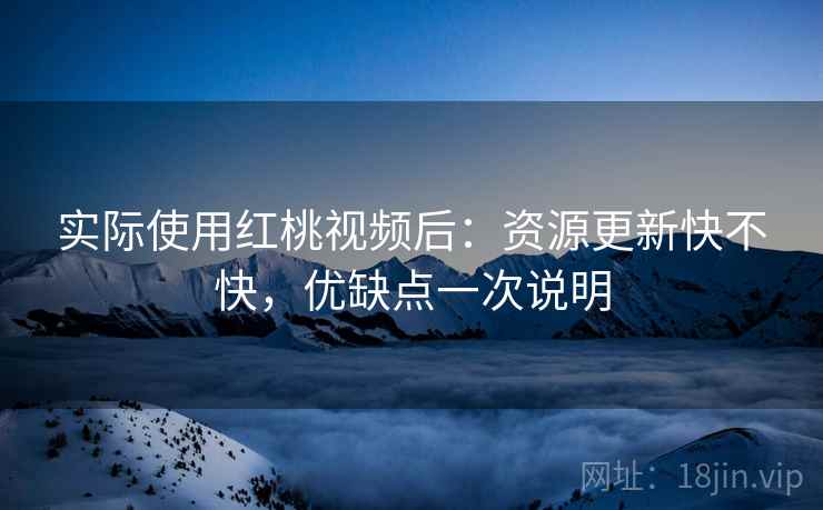 实际使用红桃视频后：资源更新快不快，优缺点一次说明