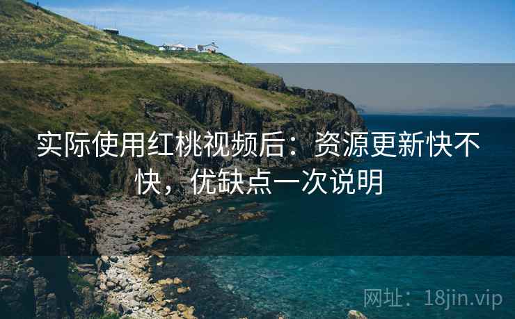 实际使用红桃视频后：资源更新快不快，优缺点一次说明