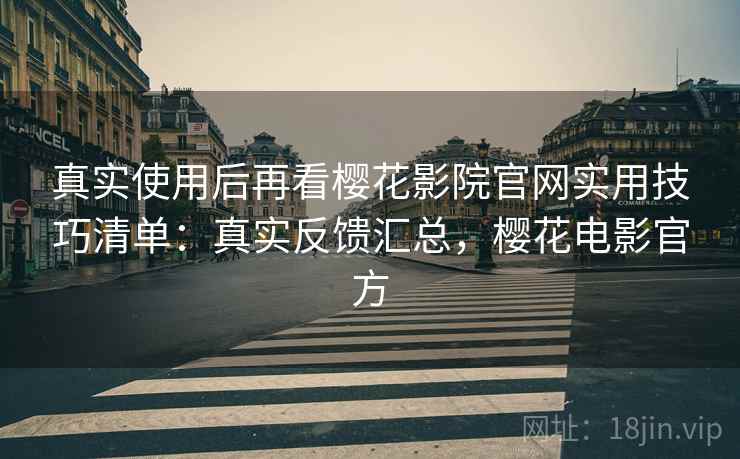 真实使用后再看樱花影院官网实用技巧清单：真实反馈汇总，樱花电影官方