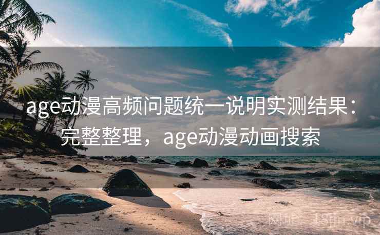 age动漫高频问题统一说明实测结果：完整整理，age动漫动画搜索