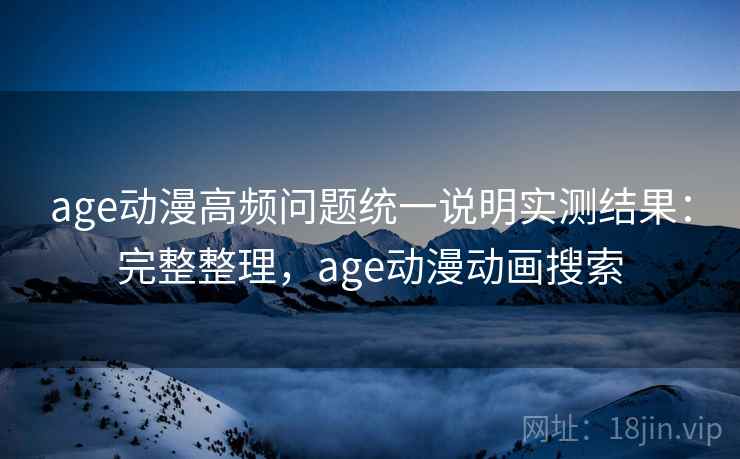 age动漫高频问题统一说明实测结果：完整整理，age动漫动画搜索