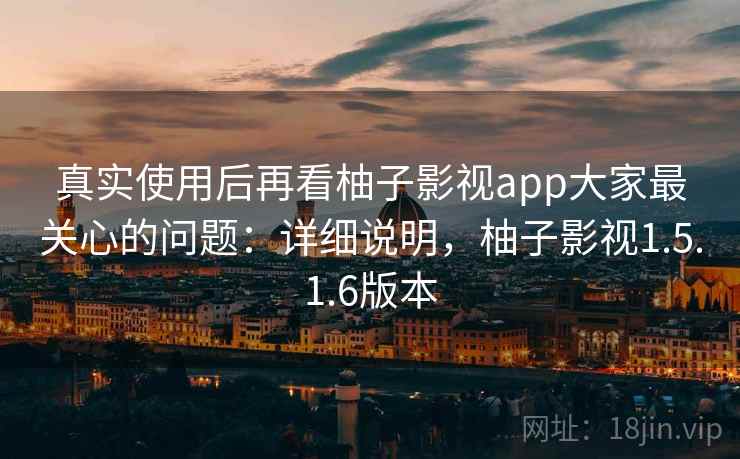 真实使用后再看柚子影视app大家最关心的问题：详细说明，柚子影视1.5.1.6版本