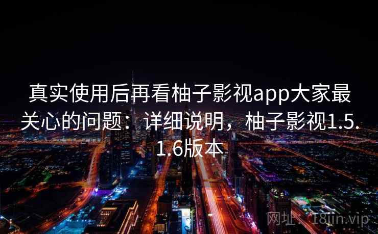 真实使用后再看柚子影视app大家最关心的问题：详细说明，柚子影视1.5.1.6版本