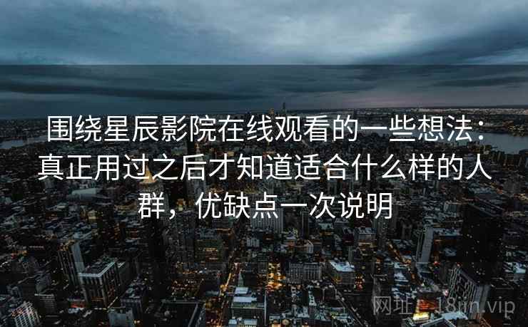 围绕星辰影院在线观看的一些想法：真正用过之后才知道适合什么样的人群，优缺点一次说明