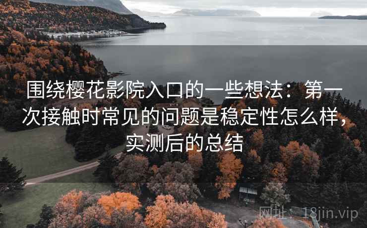 围绕樱花影院入口的一些想法：第一次接触时常见的问题是稳定性怎么样，实测后的总结