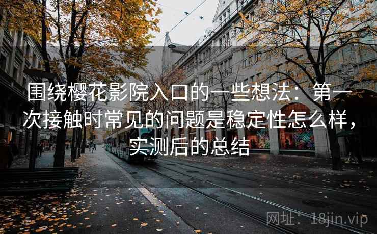 围绕樱花影院入口的一些想法：第一次接触时常见的问题是稳定性怎么样，实测后的总结