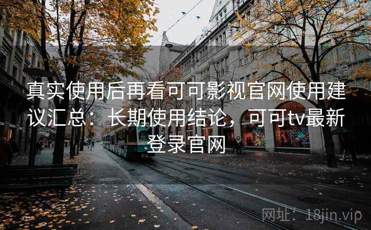 真实使用后再看可可影视官网使用建议汇总：长期使用结论，可可tv最新登录官网