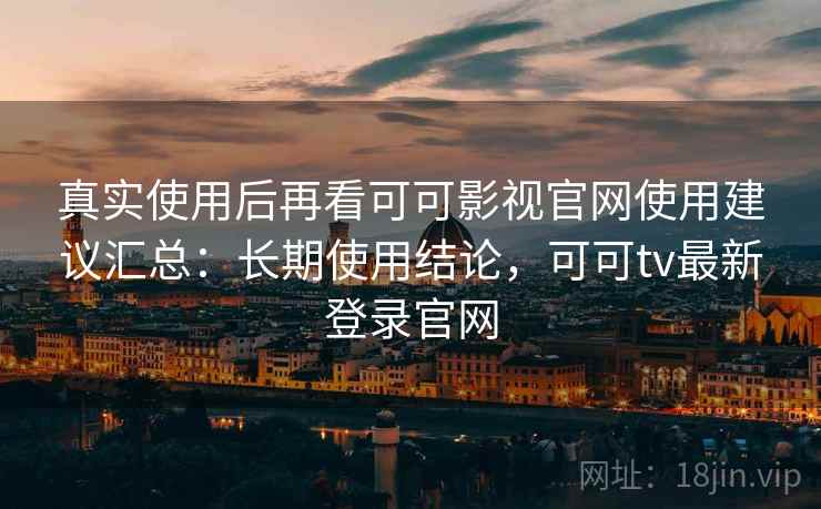 真实使用后再看可可影视官网使用建议汇总：长期使用结论，可可tv最新登录官网