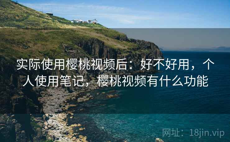 实际使用樱桃视频后：好不好用，个人使用笔记，樱桃视频有什么功能