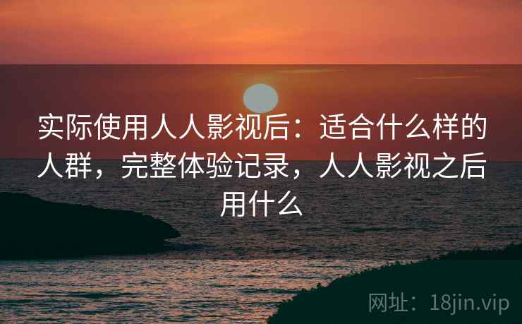 实际使用人人影视后：适合什么样的人群，完整体验记录，人人影视之后用什么