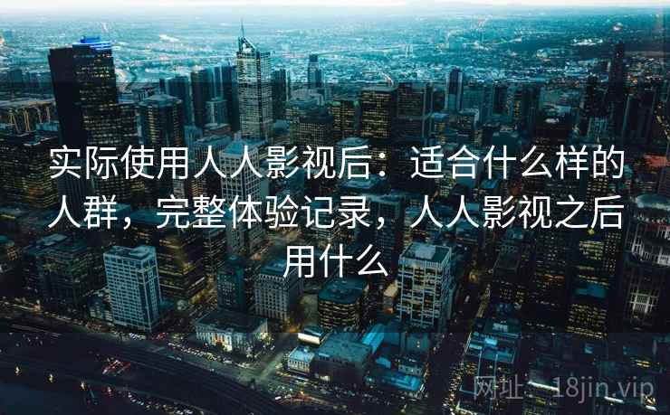 实际使用人人影视后：适合什么样的人群，完整体验记录，人人影视之后用什么