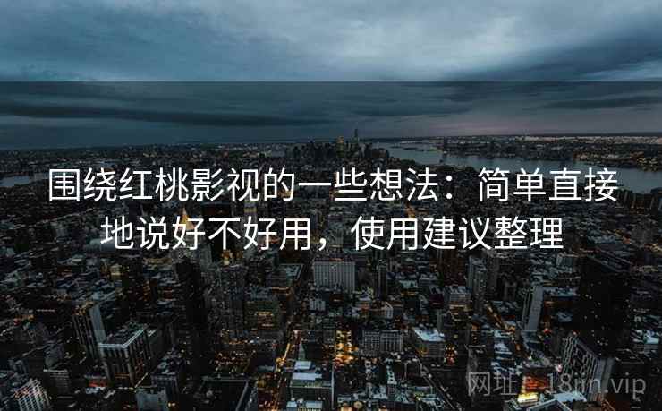 围绕红桃影视的一些想法：简单直接地说好不好用，使用建议整理