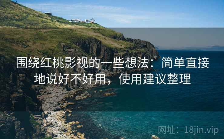 围绕红桃影视的一些想法：简单直接地说好不好用，使用建议整理