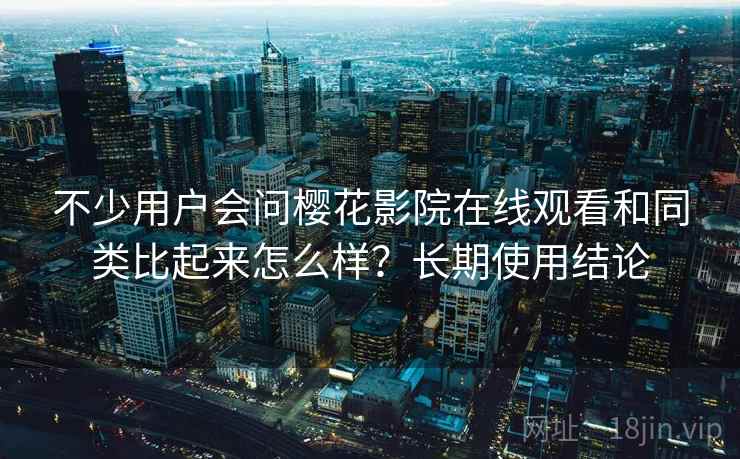 不少用户会问樱花影院在线观看和同类比起来怎么样？长期使用结论