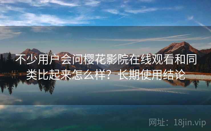 不少用户会问樱花影院在线观看和同类比起来怎么样？长期使用结论