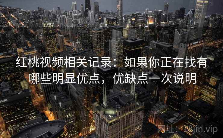 红桃视频相关记录：如果你正在找有哪些明显优点，优缺点一次说明