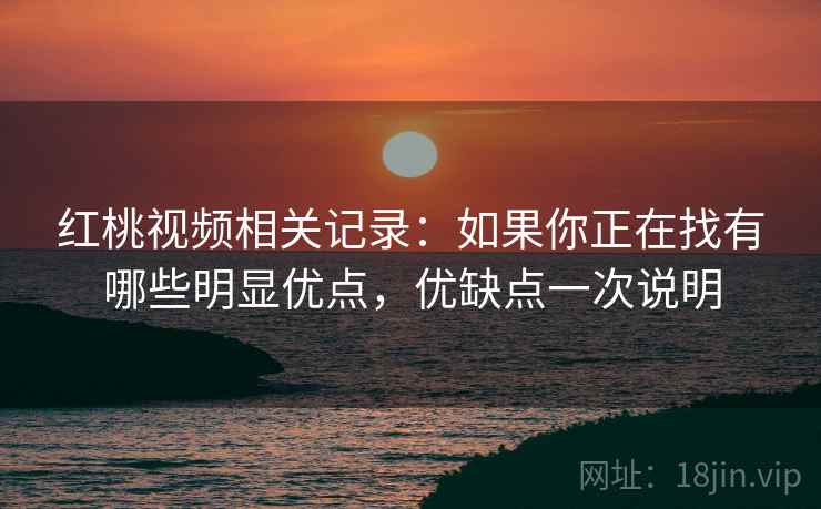 红桃视频相关记录：如果你正在找有哪些明显优点，优缺点一次说明