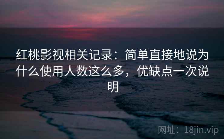 红桃影视相关记录：简单直接地说为什么使用人数这么多，优缺点一次说明