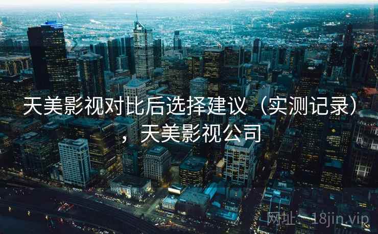 天美影视对比后选择建议（实测记录），天美影视公司
