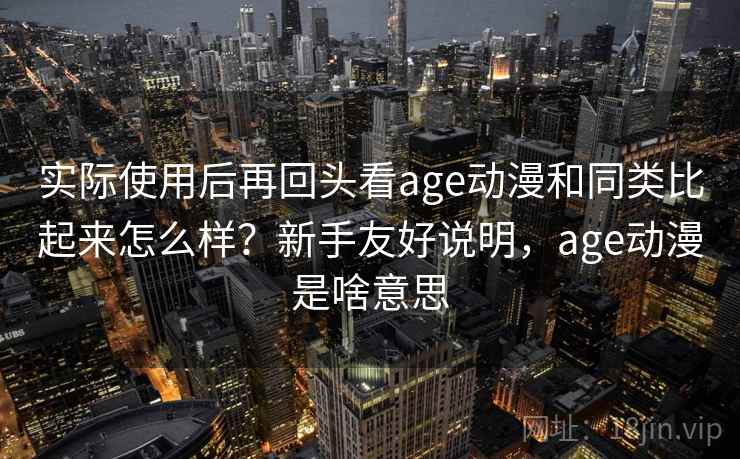 实际使用后再回头看age动漫和同类比起来怎么样？新手友好说明，age动漫是啥意思