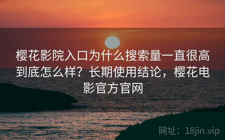 樱花影院入口为什么搜索量一直很高到底怎么样？长期使用结论，樱花电影官方官网