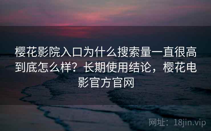 樱花影院入口为什么搜索量一直很高到底怎么样？长期使用结论，樱花电影官方官网