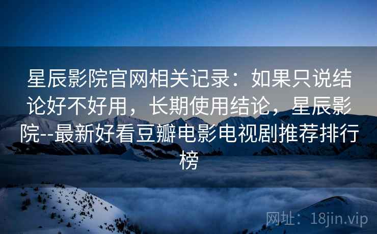 星辰影院官网相关记录：如果只说结论好不好用，长期使用结论，星辰影院--最新好看豆瓣电影电视剧推荐排行榜