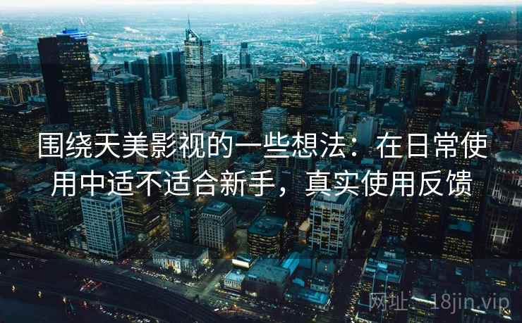围绕天美影视的一些想法：在日常使用中适不适合新手，真实使用反馈