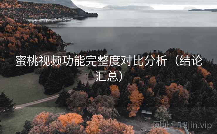 蜜桃视频功能完整度对比分析（结论汇总）