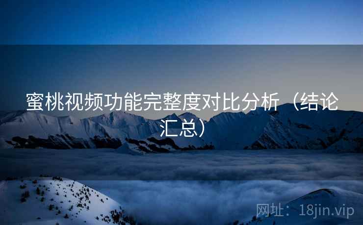 蜜桃视频功能完整度对比分析（结论汇总）