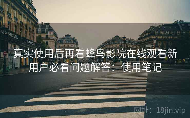 真实使用后再看蜂鸟影院在线观看新用户必看问题解答：使用笔记
