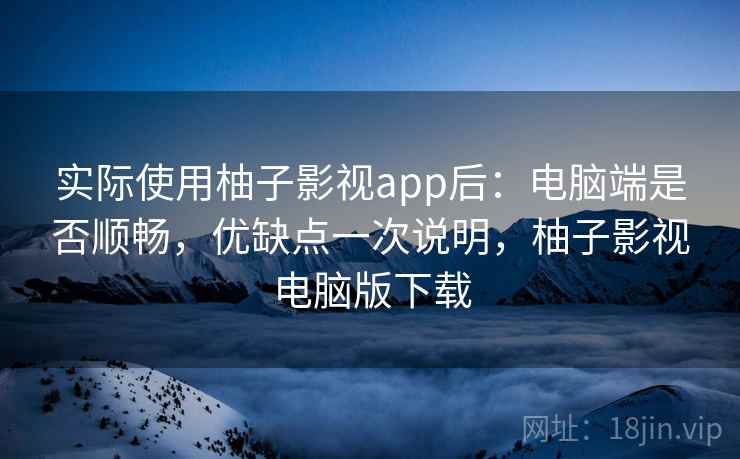 实际使用柚子影视app后：电脑端是否顺畅，优缺点一次说明，柚子影视电脑版下载