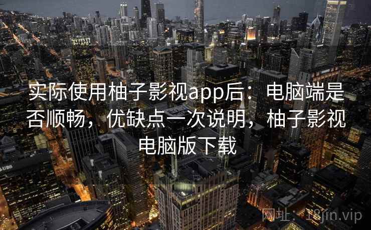 实际使用柚子影视app后：电脑端是否顺畅，优缺点一次说明，柚子影视电脑版下载