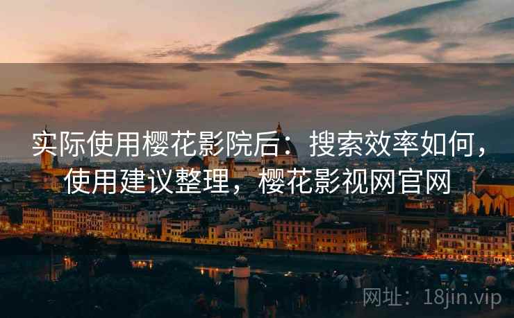 实际使用樱花影院后：搜索效率如何，使用建议整理，樱花影视网官网