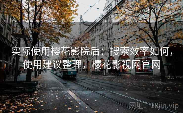 实际使用樱花影院后：搜索效率如何，使用建议整理，樱花影视网官网