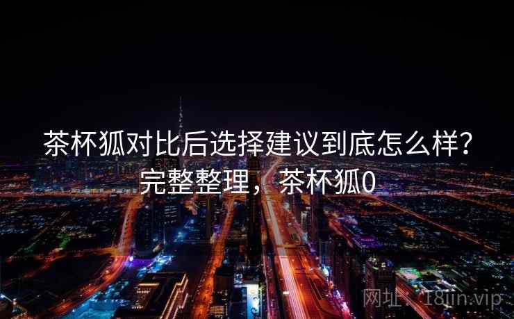 茶杯狐对比后选择建议到底怎么样？完整整理，茶杯狐0